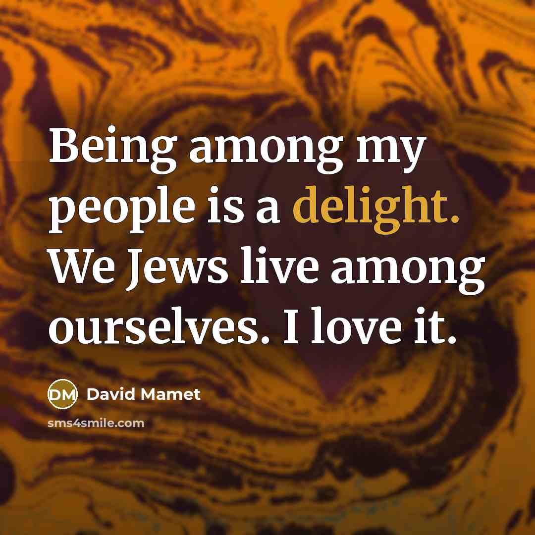 “Being among my people is a delight. We Jews live…” quote by David Mamet