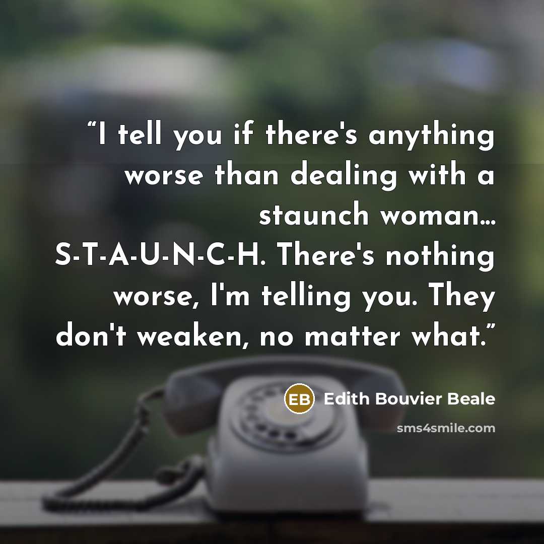 “I tell you if there's anything worse than dealing with a staunch woman... S-T-A-U-N-C-H. There's nothing worse, I'm telling you. They don't weaken, no matter what.” quote by Edith Bouvier Beale