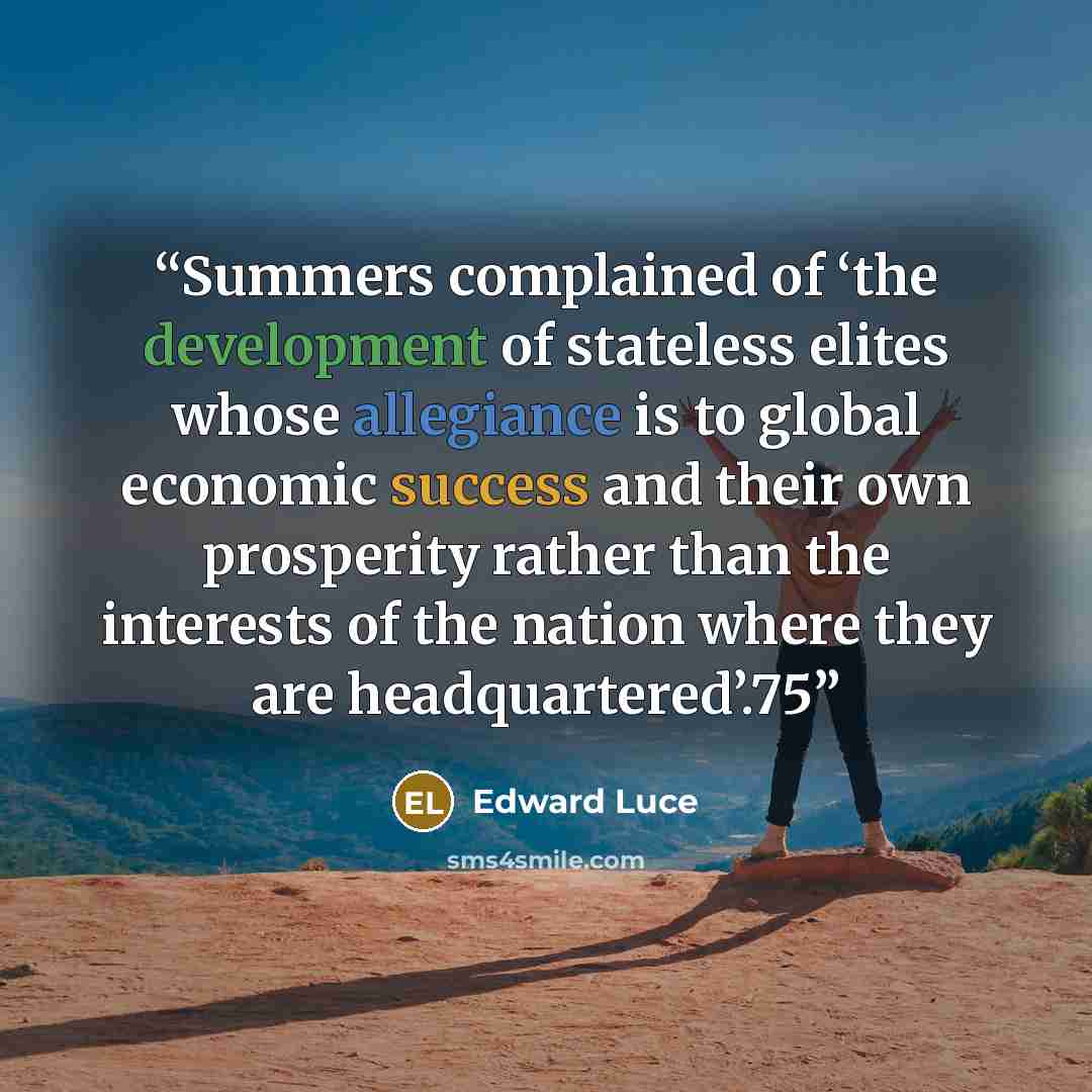 “Summers complained of ‘the development of stateless elites whose allegiance is to global economic success and their own prosperity rather than the interests of the nation where they are headquartered’.75” quote by Edward Luce