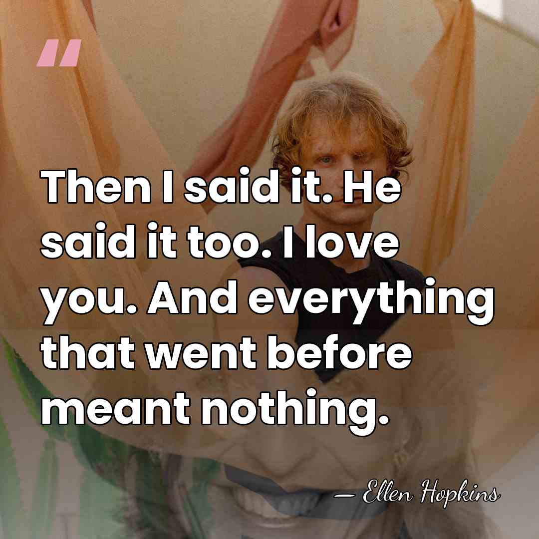 Then I said it. He said it too. I love you. And&hellip; - Ellen Hopkins
