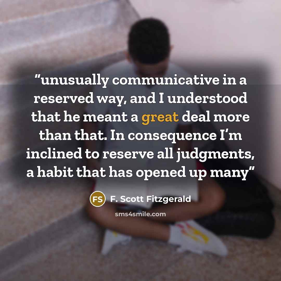 “unusually communicative in a reserved way, and I understood that he meant a great deal more than that. In consequence I’m inclined to reserve all judgments, a habit that has opened up many” quote by F. Scott Fitzgerald