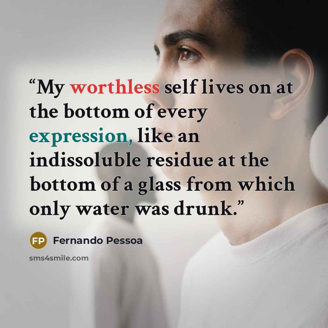 “My worthless self lives on at the bottom of every expression, like an indissoluble residue at the bottom of a glass from which only water was drunk.” quote by Fernando Pessoa