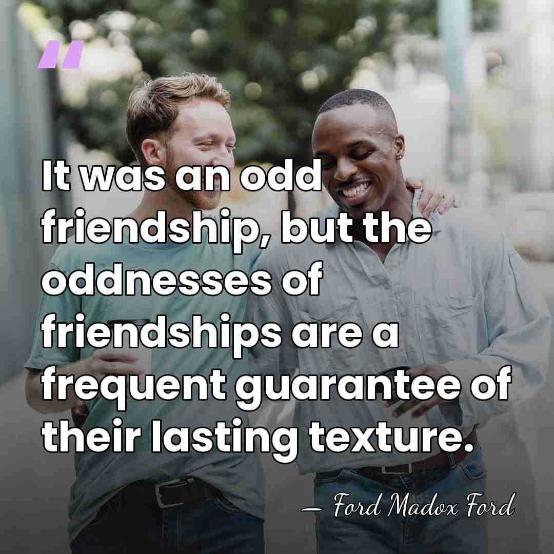 It was an odd friendship, but the oddnesses of friendships are a&hellip; - Ford Madox Ford