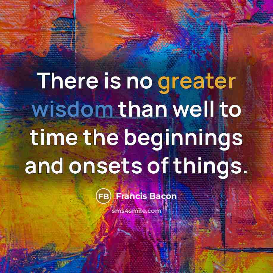 “There is no greater wisdom than well to time the beginnings and onsets of things.” quote by Francis Bacon