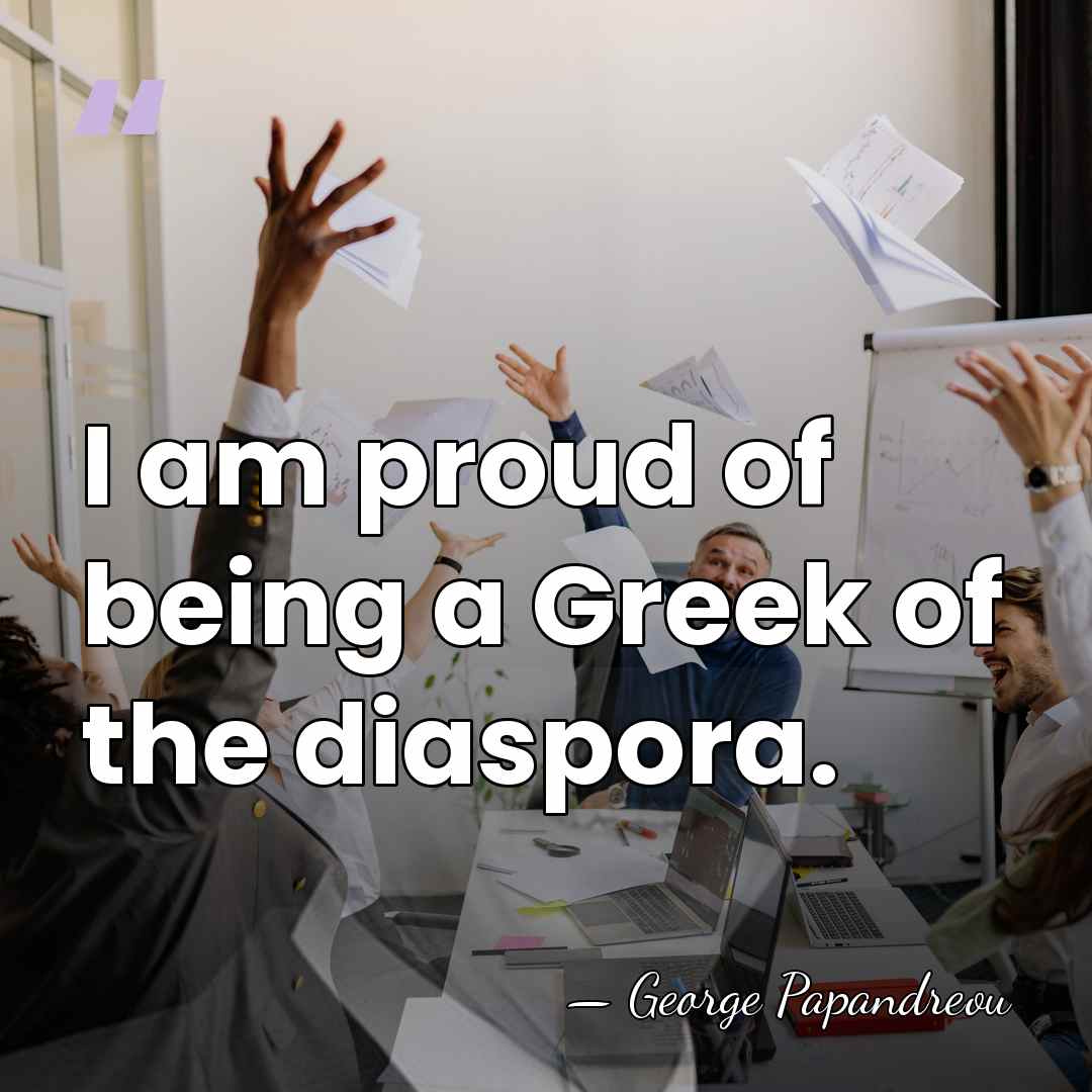 I am proud of being a Greek of the diaspora. - George Papandreou