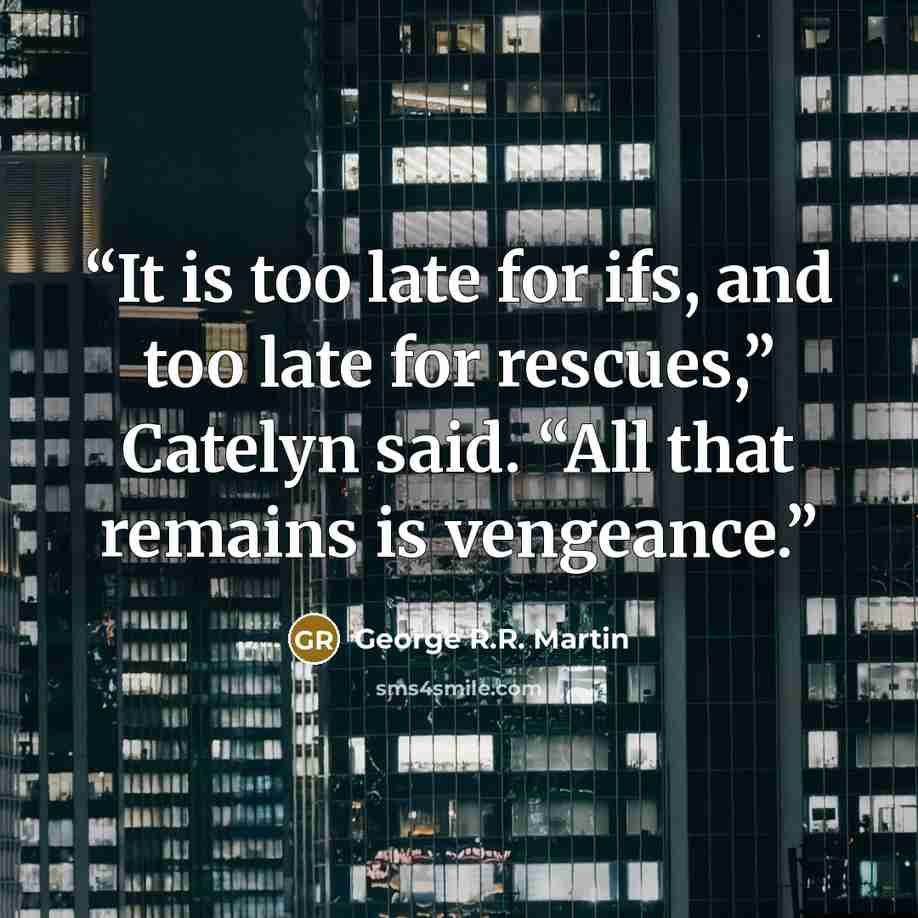 “It is too late for ifs, and too late for rescues,” Catelyn said. “All that remains is vengeance.” quote by George R.R. Martin