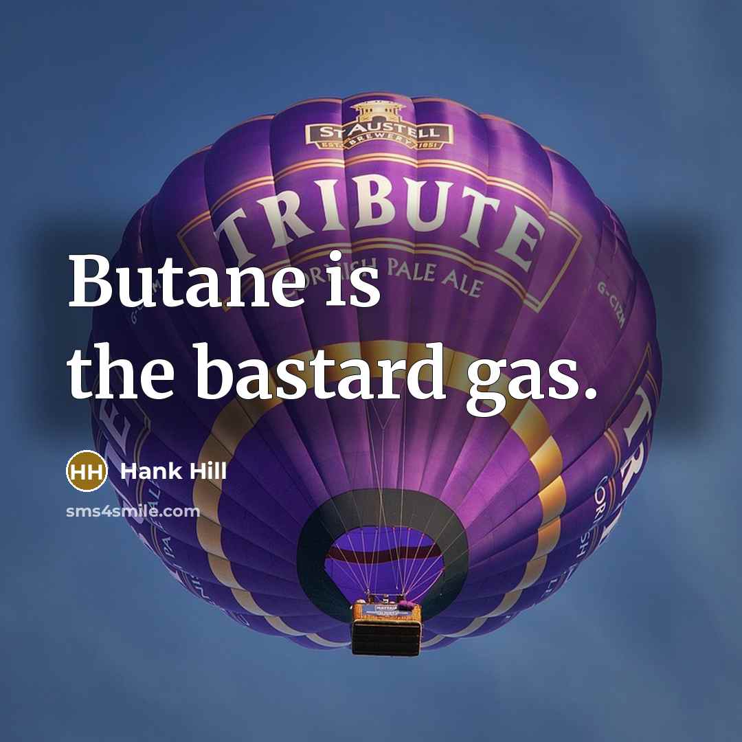 “Butane is the bastard gas.” quote by Hank Hill