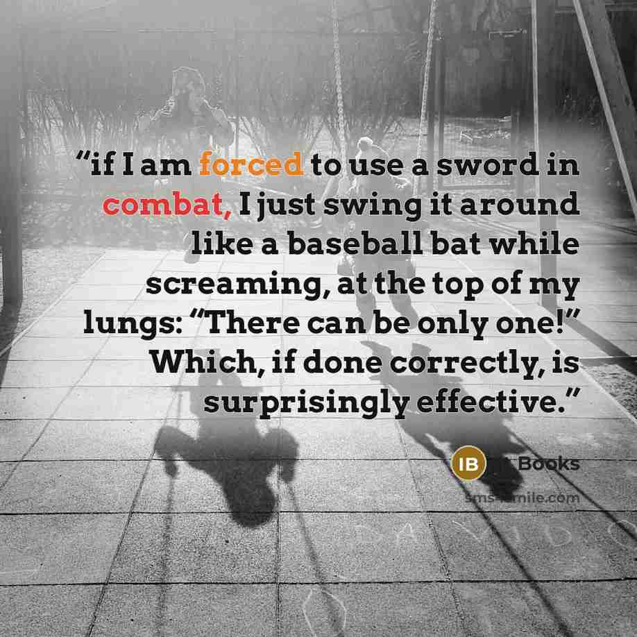 “if I am forced to use a sword in combat, I just swing it around like a baseball bat while screaming, at the top of my lungs: “There can be only one!” Which, if done correctly, is surprisingly effective.” quote by It Books