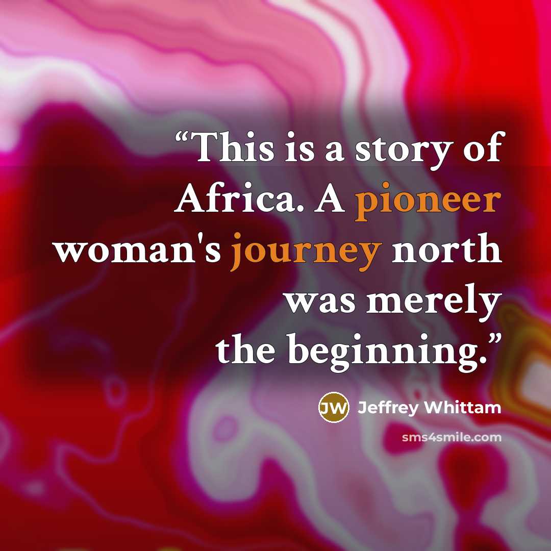 “This is a story of Africa. A pioneer woman's journey north was merely the beginning.” quote by Jeffrey Whittam