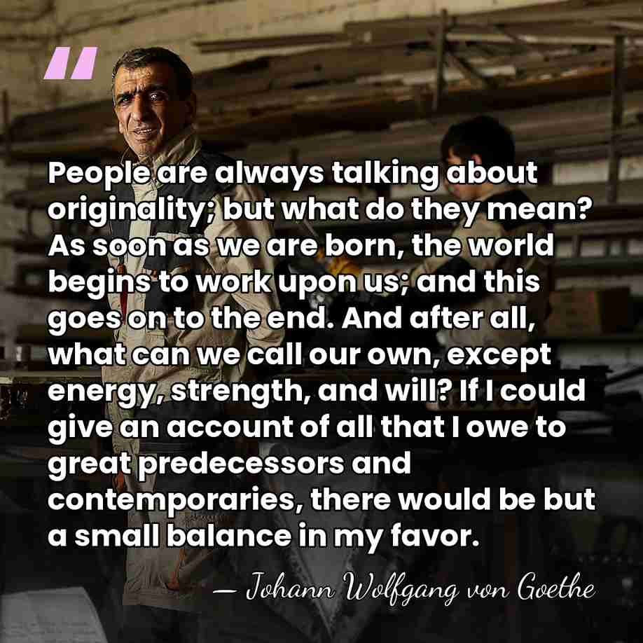 People are always talking about originality; but what do they mean? As&hellip; - Johann Wolfgang von Goethe