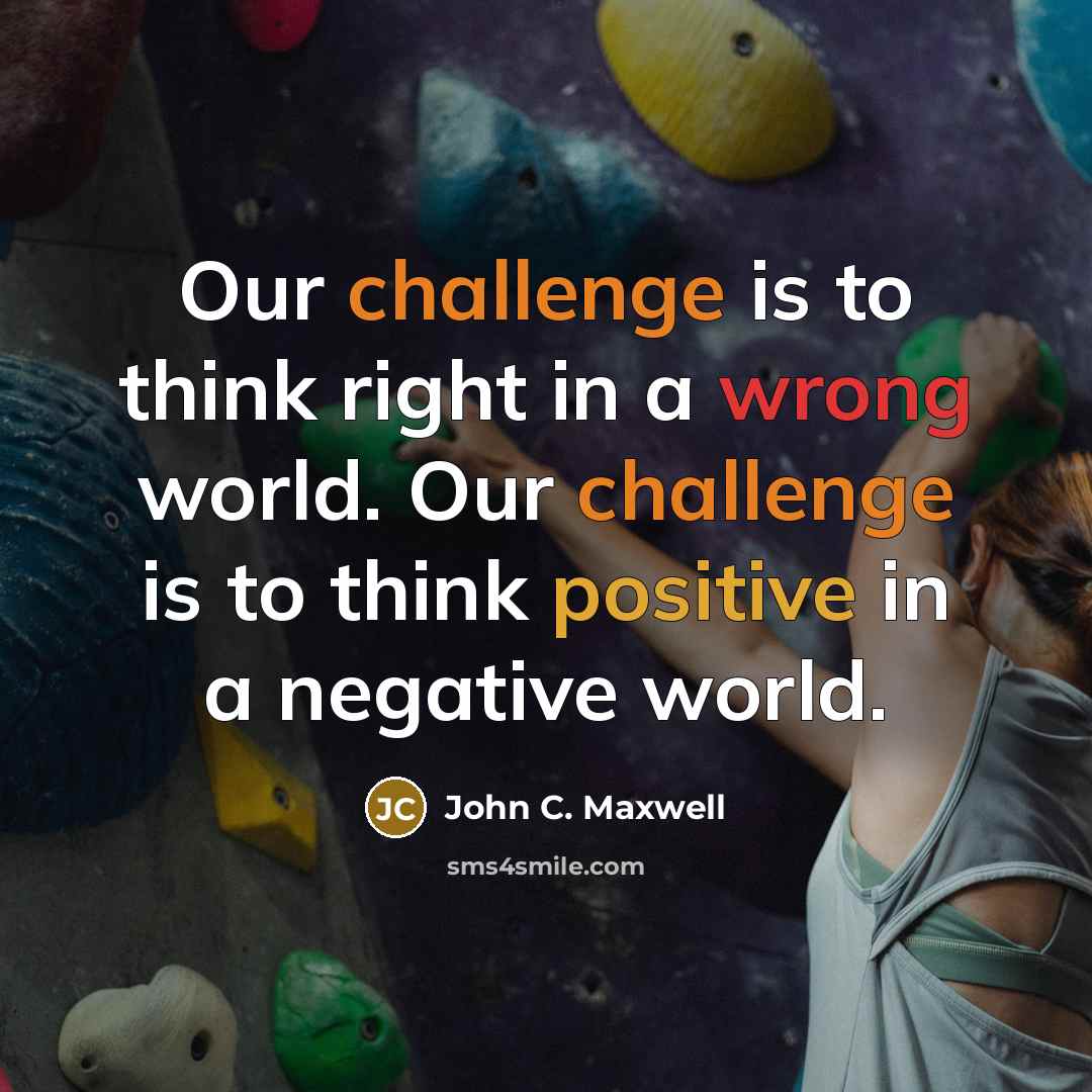 “Our challenge is to think right in a wrong world. Our challenge is to think positive in a negative world.” quote by John C. Maxwell