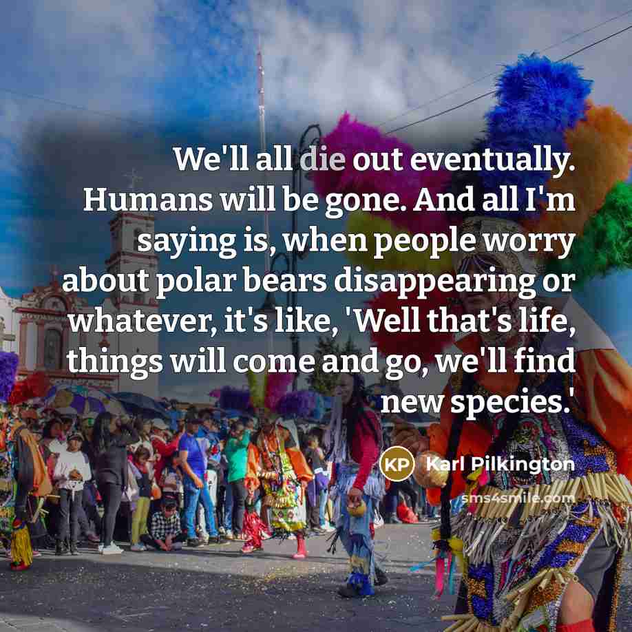 “We'll all die out eventually. Humans will be gone. And…” quote by Karl Pilkington