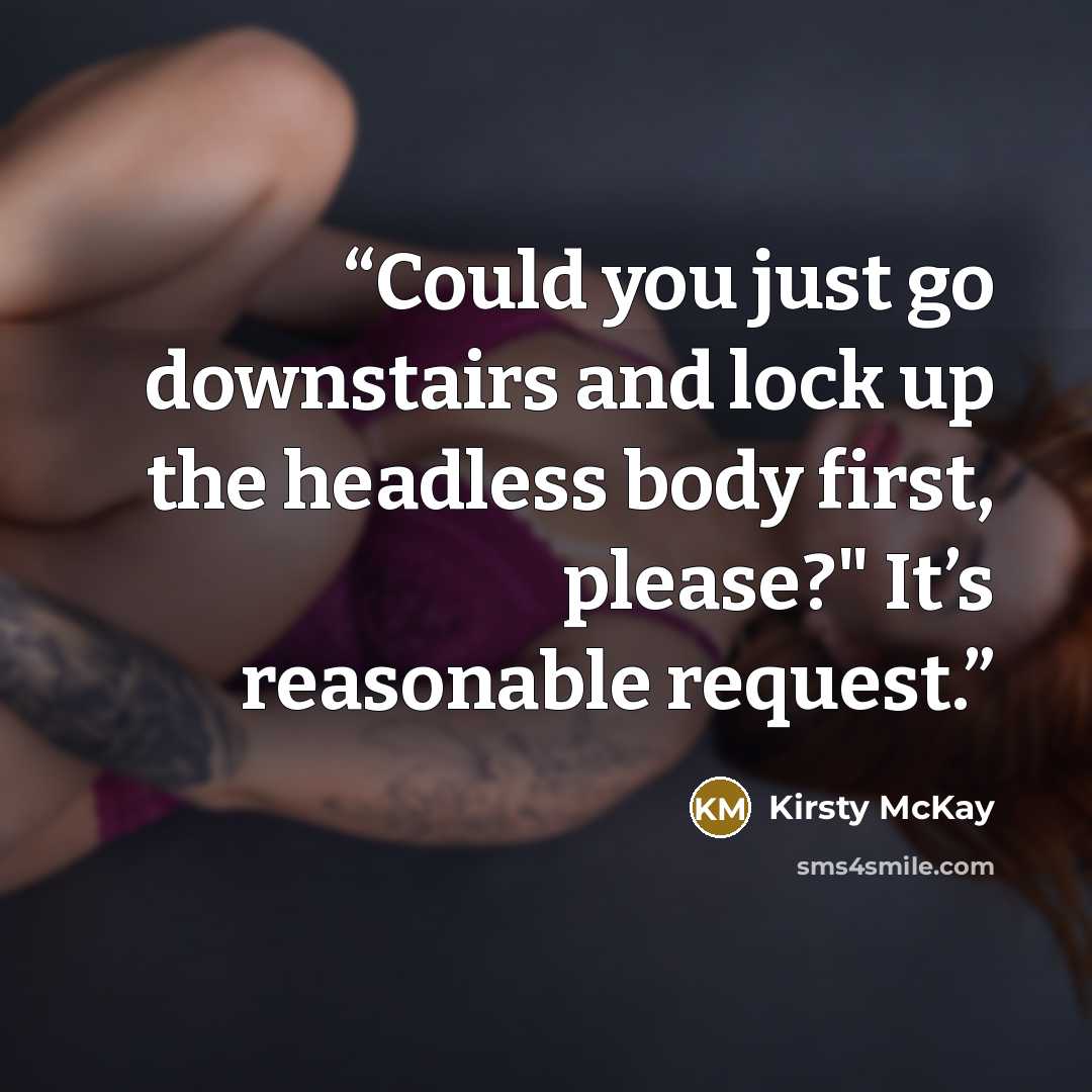 “Could you just go downstairs and lock up the headless body first, please?" It’s reasonable request.” quote by Kirsty McKay