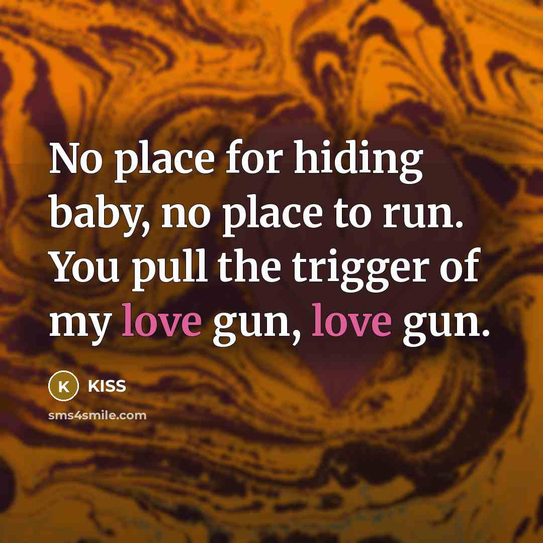 “No place for hiding baby, no place to run. You pull the trigger of my love gun, love gun.” quote by KISS