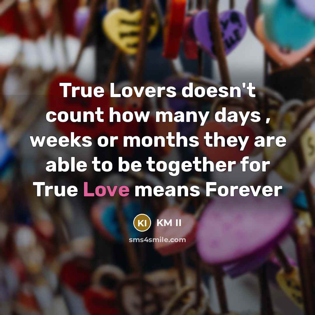 “True Lovers doesn't count how many days , weeks or months they are able to be together for True Love means Forever” quote by KM II