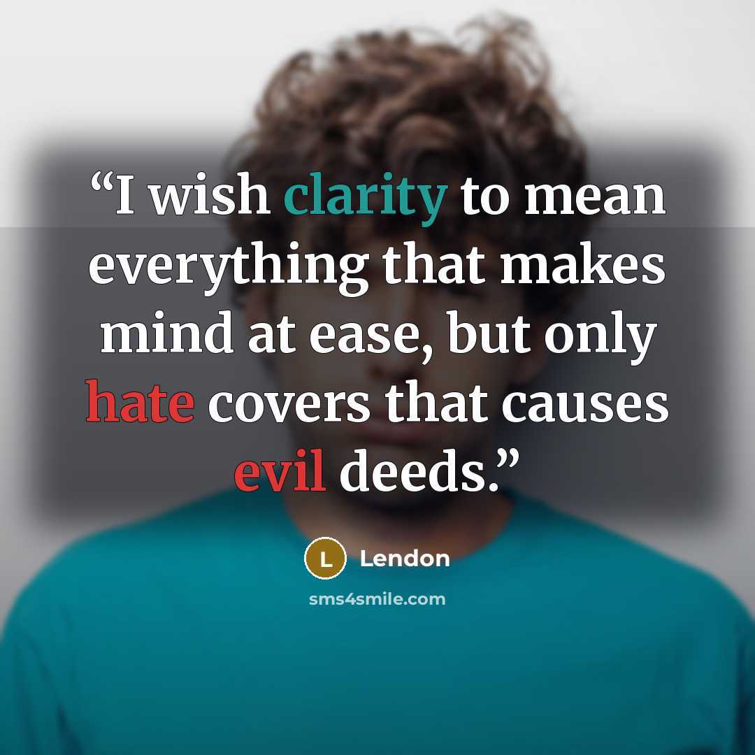 “I wish clarity to mean everything that makes mind at ease, but only hate covers that causes evil deeds.” quote by Lendon