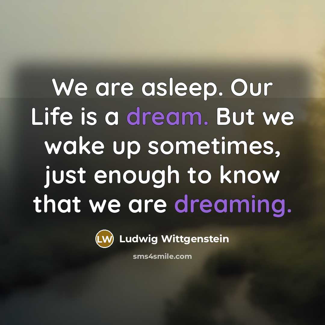 “We are asleep. Our Life is a dream. But we wake up sometimes, just enough to know that we are dreaming.” quote by Ludwig Wittgenstein