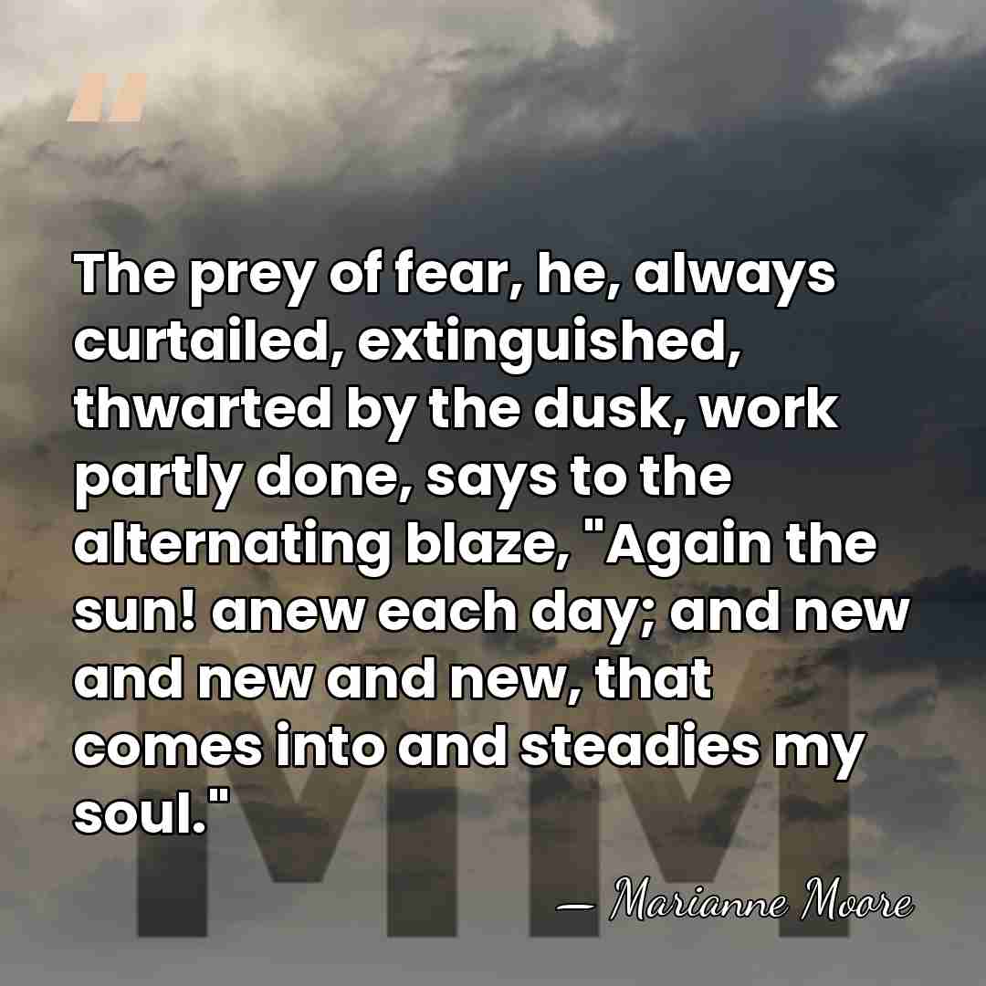 The prey of fear, he, always curtailed, extinguished, thwarted by the dusk,&hellip; - Marianne Moore