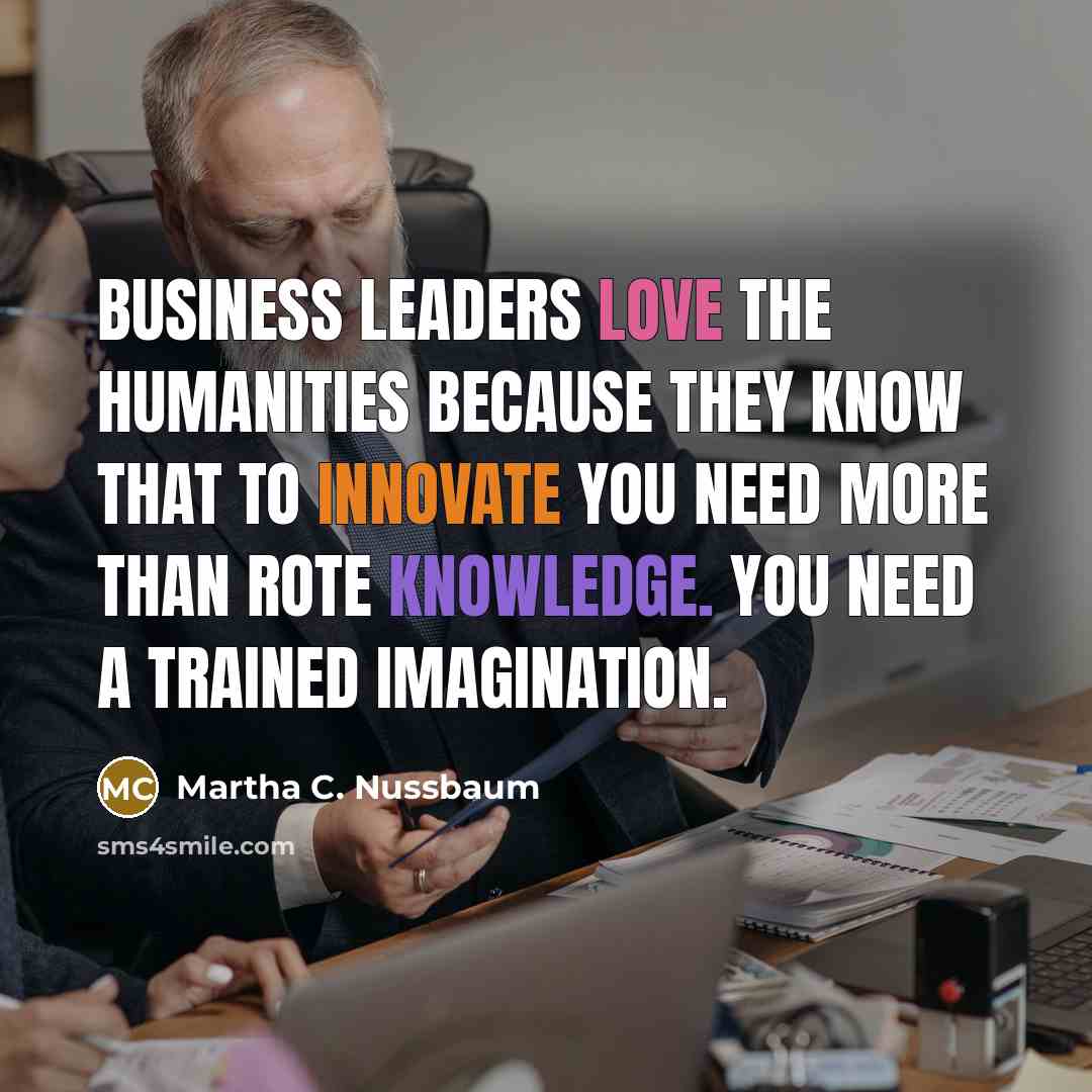 “Business leaders love the humanities because they know that to…” quote by Martha C. Nussbaum