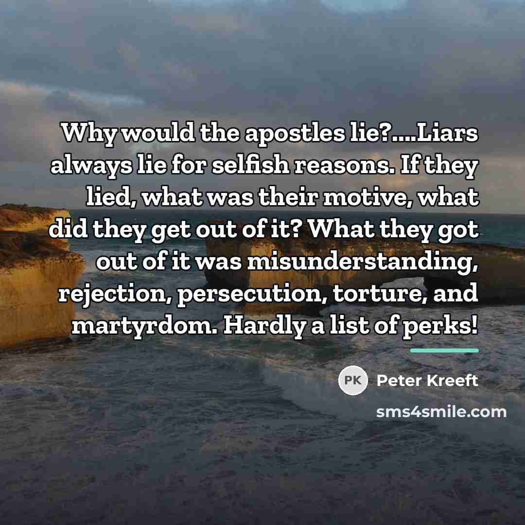“Why would the apostles lie?....Liars always lie for selfish reasons.…” quote by Peter Kreeft
