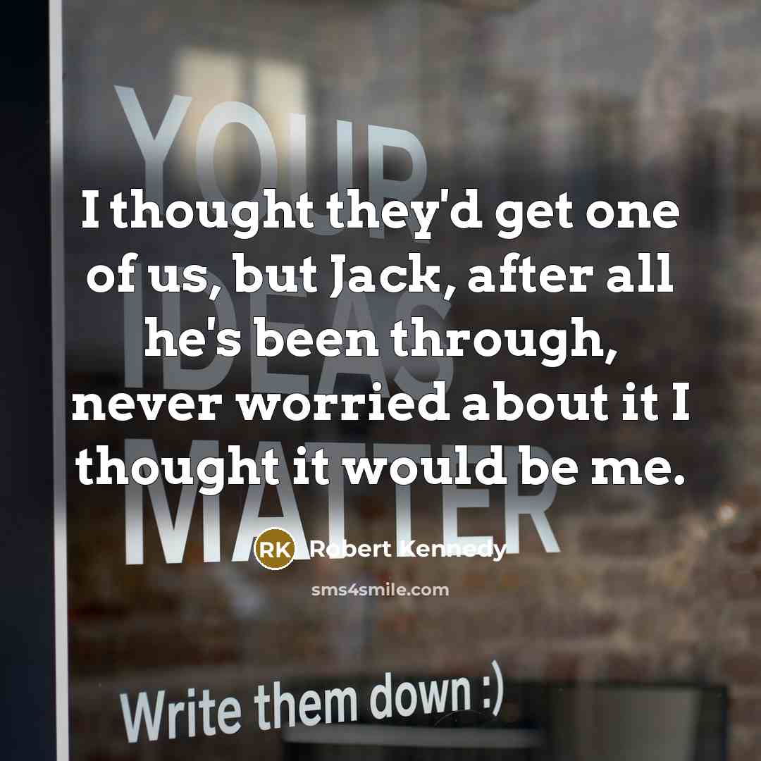 “I thought they'd get one of us, but Jack, after all he's been through, never worried about it I thought it would be me.” quote by Robert Kennedy