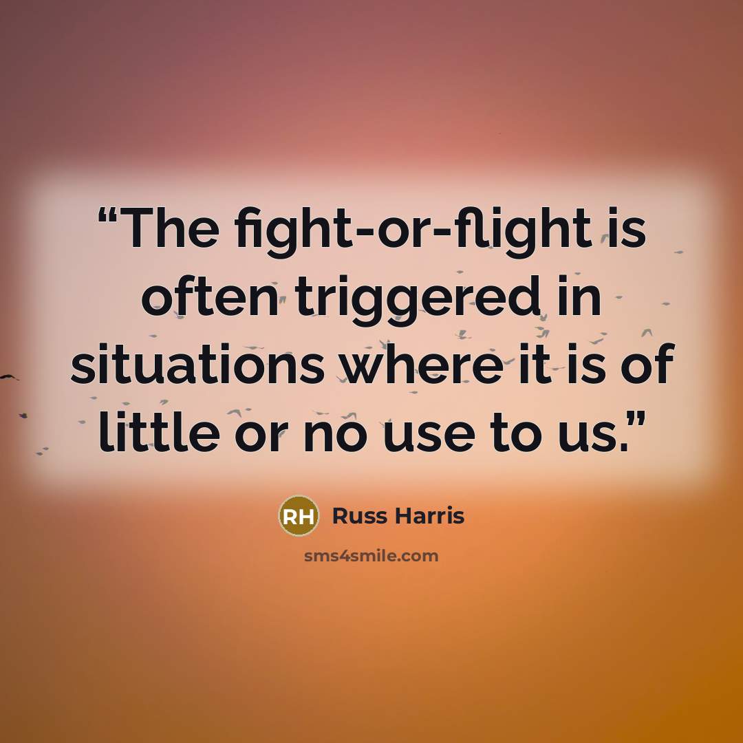 “The fight-or-flight is often triggered in situations where it is of little or no use to us.” quote by Russ Harris