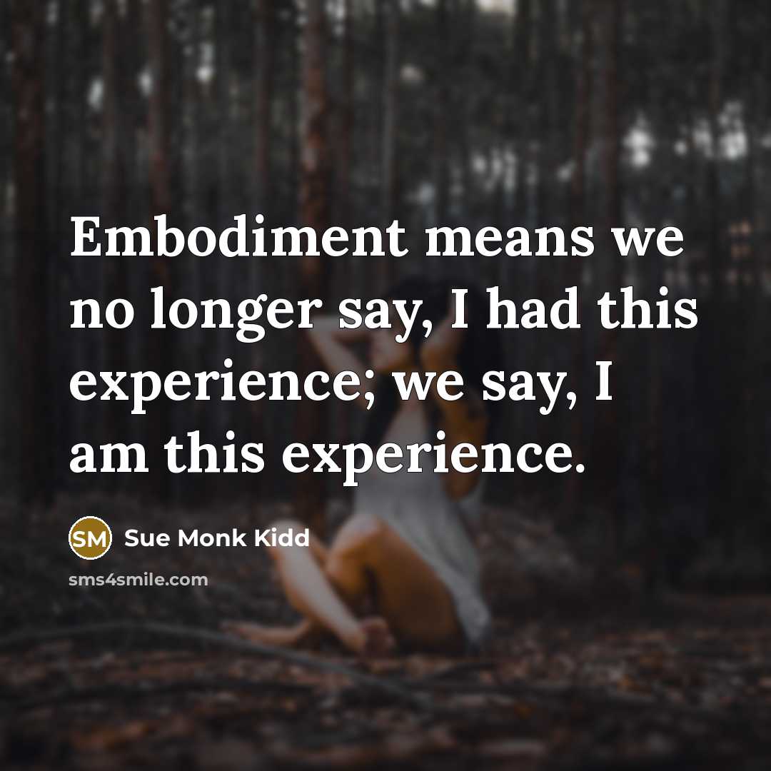 “Embodiment means we no longer say, I had this experience;…” quote by Sue Monk Kidd
