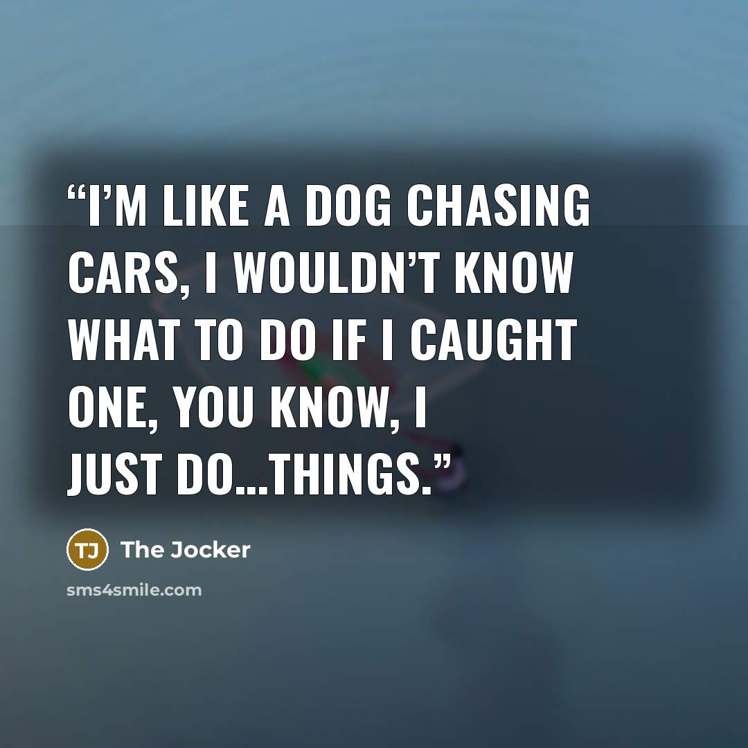 “I’m like a dog chasing cars, I wouldn’t know what to do if I caught one, you know, I just do…things.” quote by The Jocker