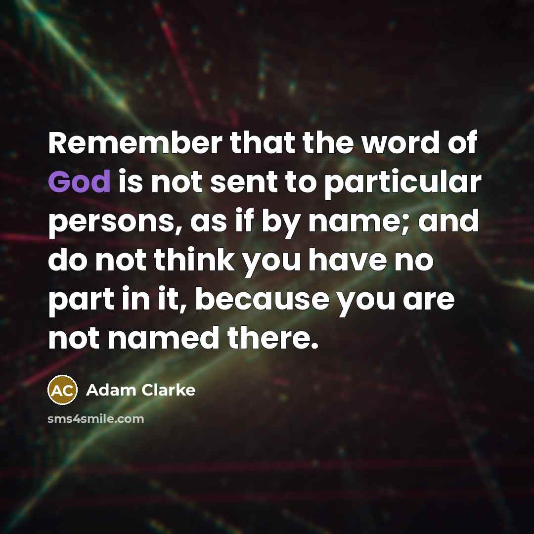 “Remember that the word of God is not sent to particular persons, as if by name; and do not think you have no part in it, because you are not named there.” quote by Adam Clarke