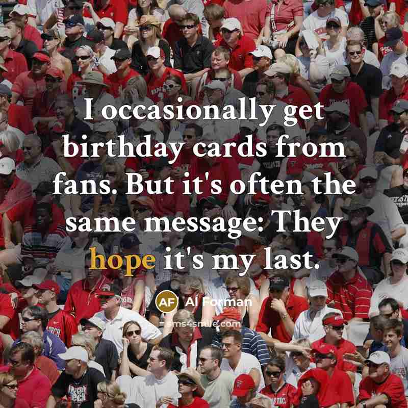 “I occasionally get birthday cards from fans. But it's often the same message: They hope it's my last.” quote by Al Forman