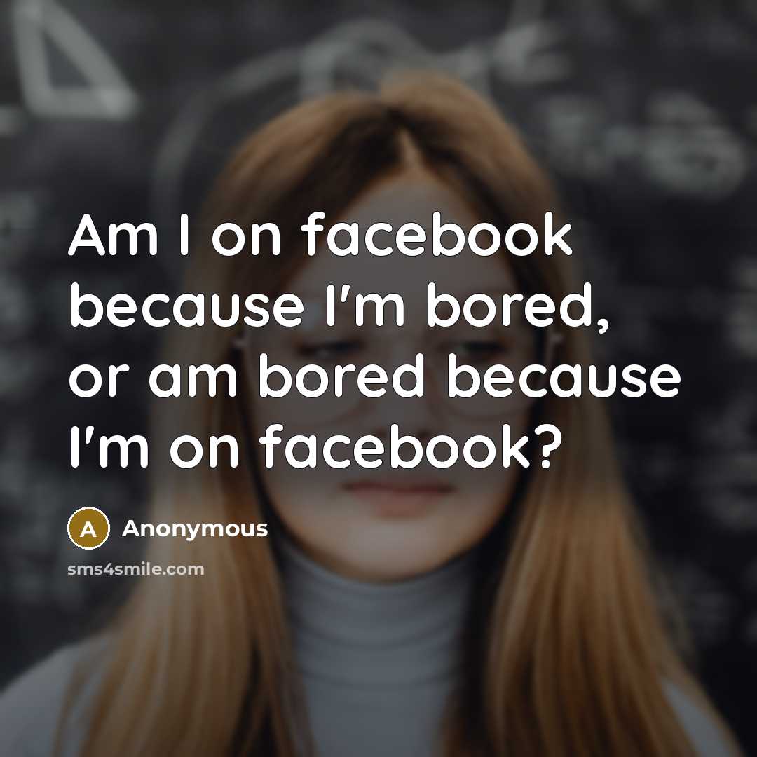 “Am I on facebook because I'm bored, or am bored because I'm on facebook?” quote by Anonymous