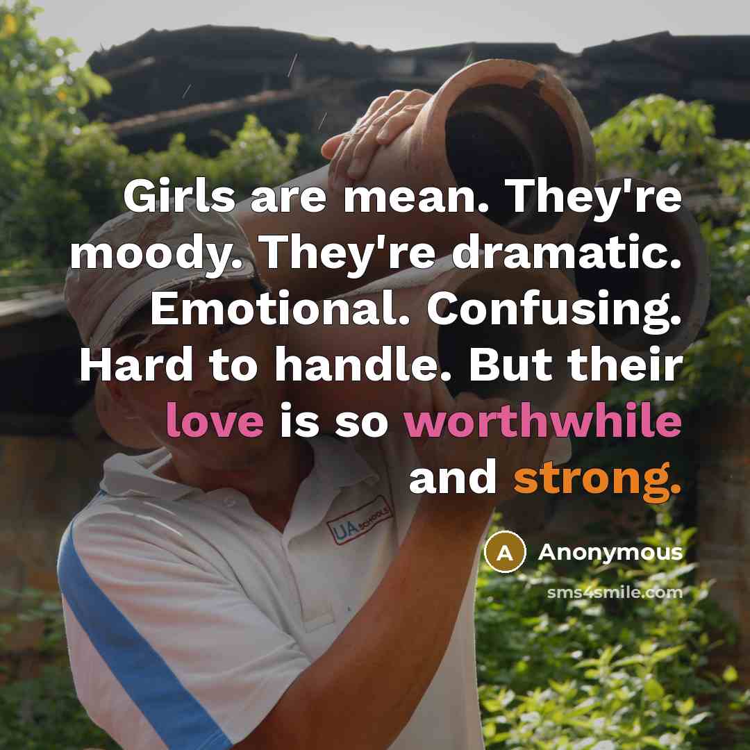 “Girls are mean. They're moody. They're dramatic. Emotional. Confusing. Hard to handle. But their love is so worthwhile and strong.” quote by Anonymous