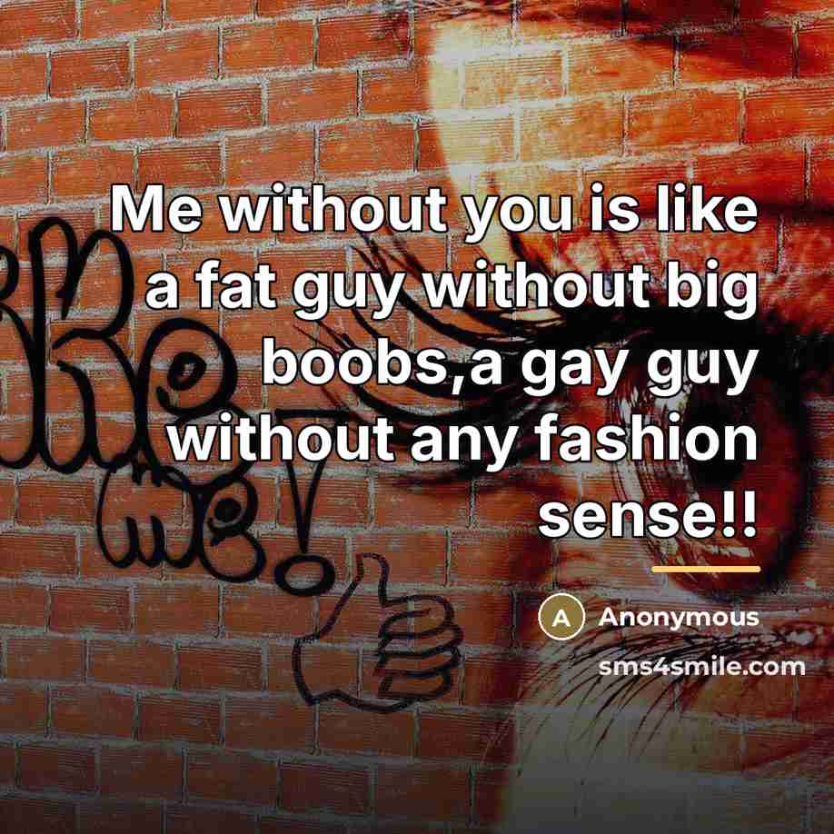 “Me without you is like a fat guy without big…” quote by Anonymous