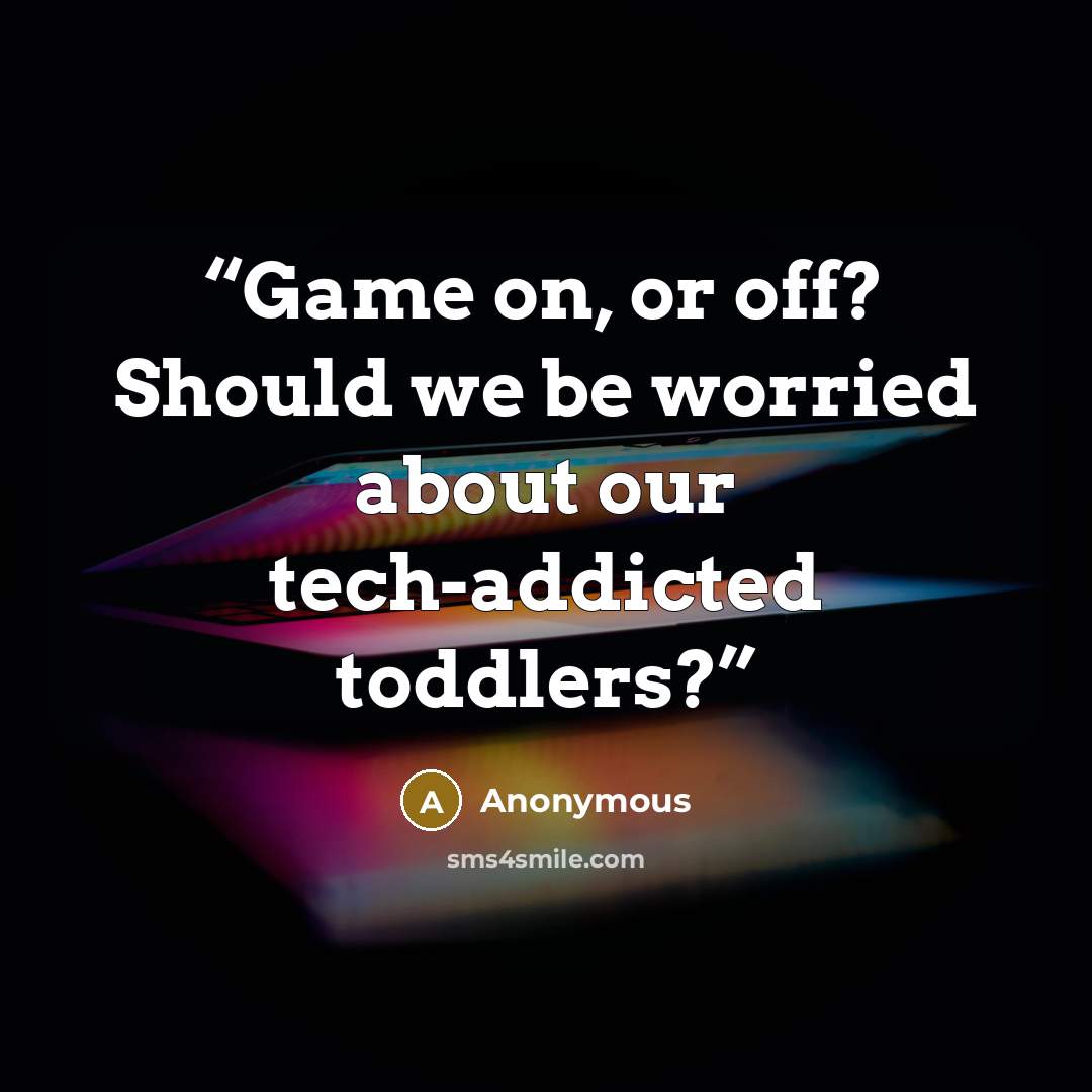“Game on, or off? Should we be worried about our tech-addicted toddlers?” quote by Anonymous