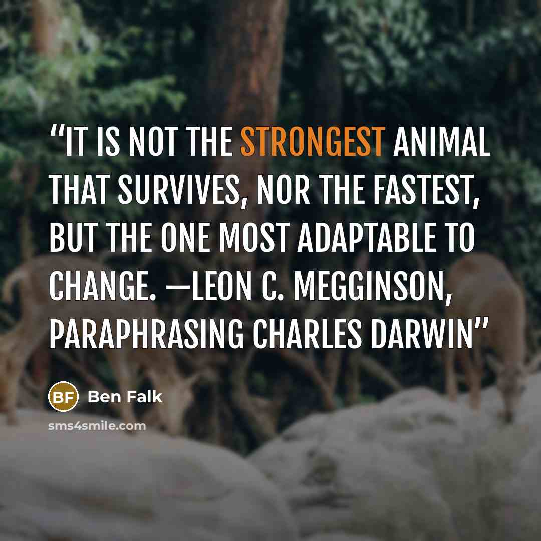 “It is not the strongest animal that survives, nor the fastest, but the one most adaptable to change. —Leon C. Megginson, paraphrasing Charles Darwin” quote by Ben Falk