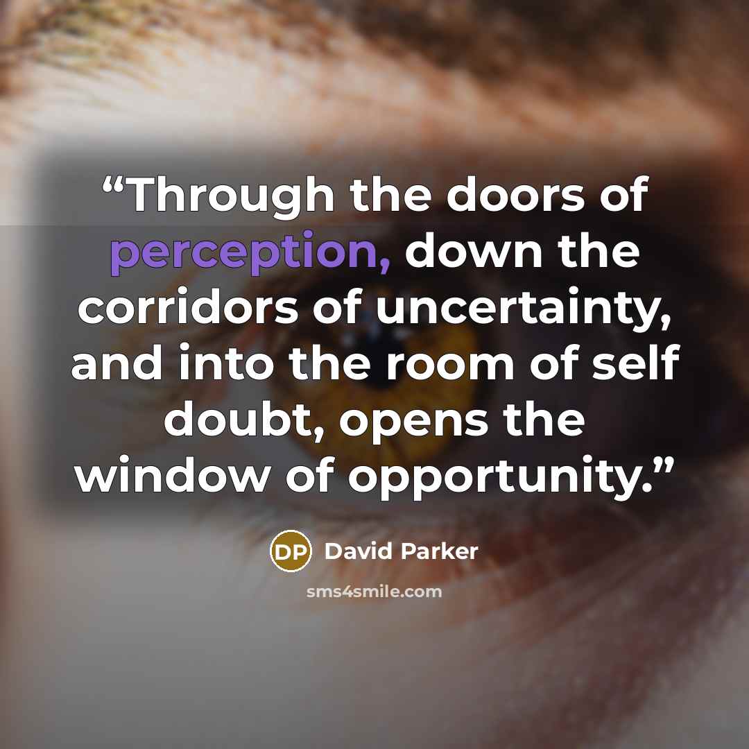 “Through the doors of perception, down the corridors of uncertainty, and into the room of self doubt, opens the window of opportunity.” quote by David Parker
