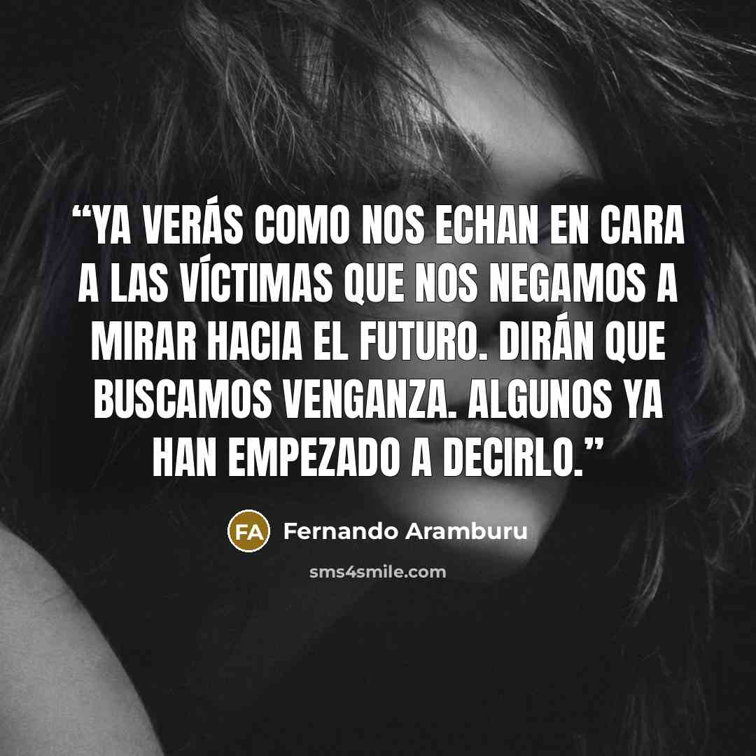 “ya verás como nos echan en cara a las víctimas que nos negamos a mirar hacia el futuro. Dirán que buscamos venganza. Algunos ya han empezado a decirlo.” quote by Fernando Aramburu