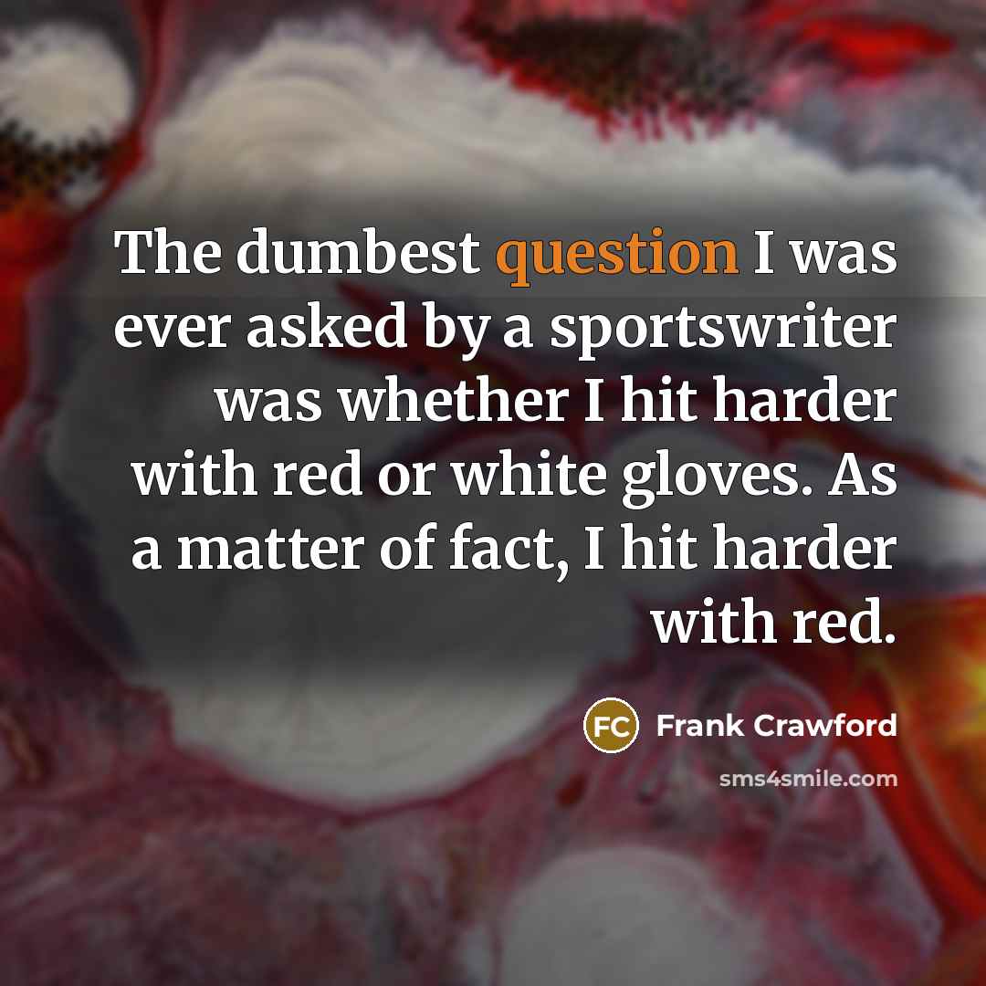 “The dumbest question I was ever asked by a sportswriter was whether I hit harder with red or white gloves. As a matter of fact, I hit harder with red.” quote by Frank Crawford