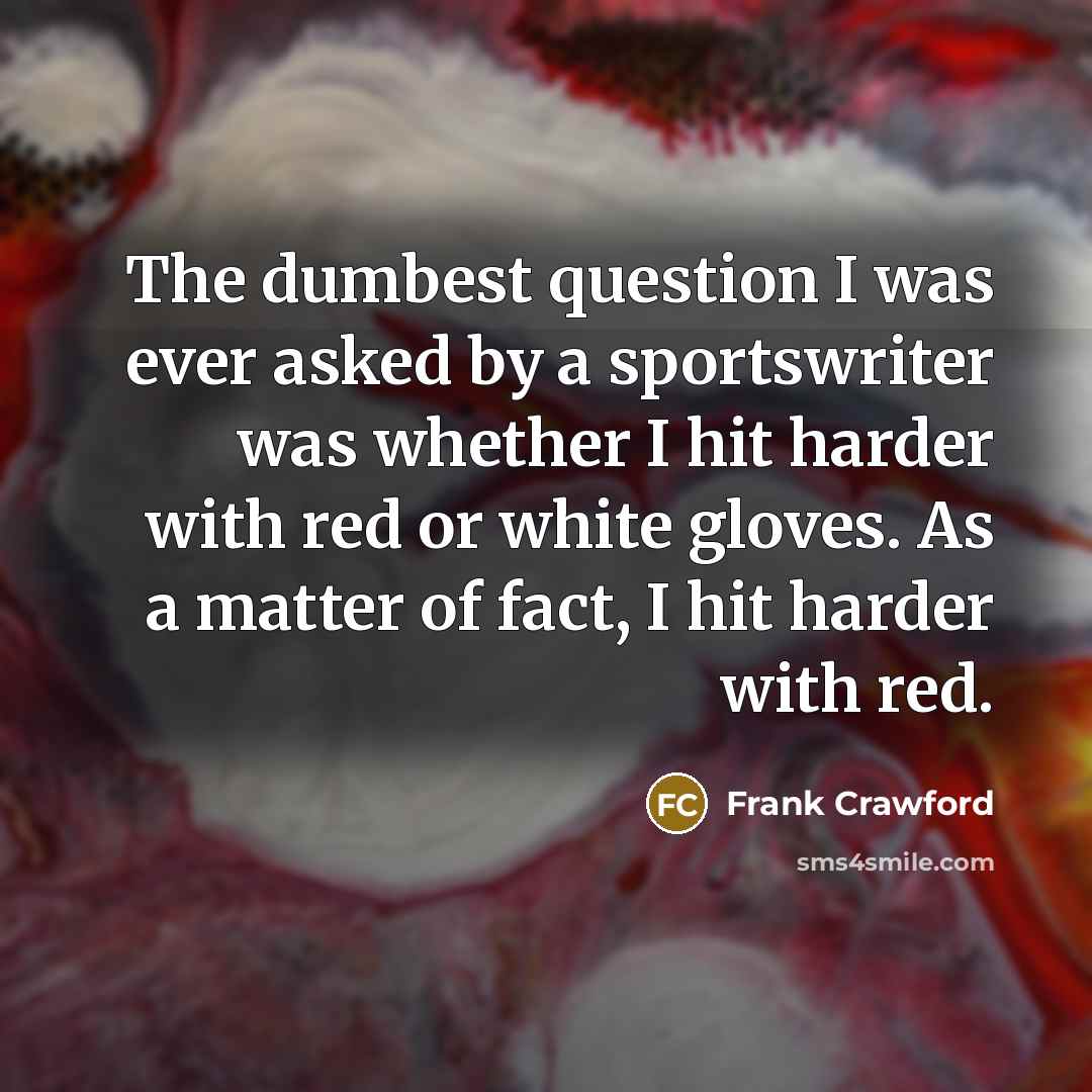 “The dumbest question I was ever asked by a sportswriter was whether I hit harder with red or white gloves. As a matter of fact, I hit harder with red.” quote by Frank Crawford