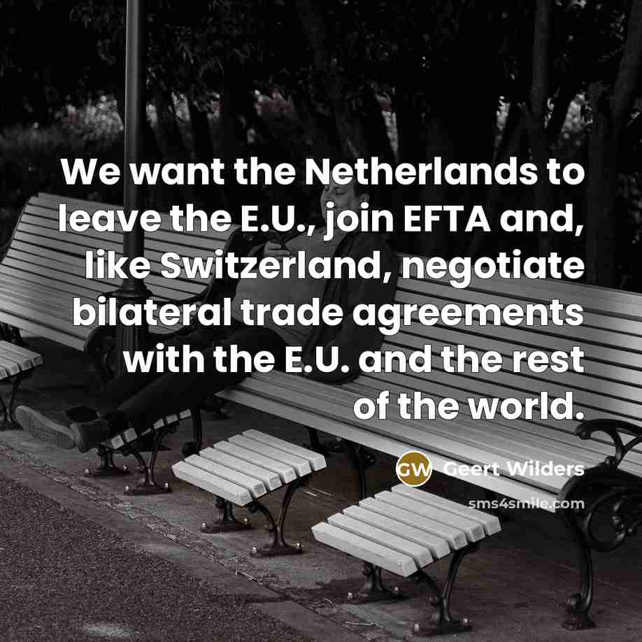 “We want the Netherlands to leave the E.U., join EFTA and, like Switzerland, negotiate bilateral trade agreements with the E.U. and the rest of the world.” quote by Geert Wilders