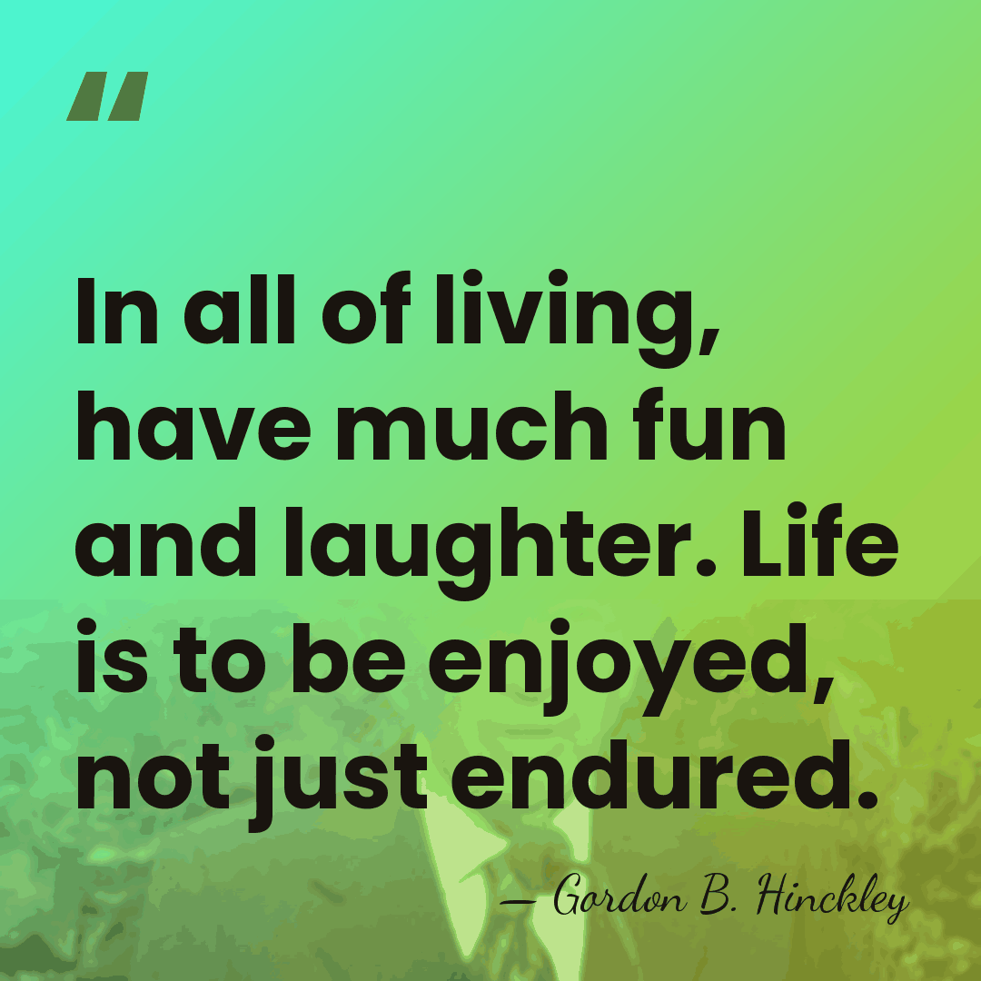 In all of living, have much fun and laughter. Life is to&hellip; - Gordon B. Hinckley