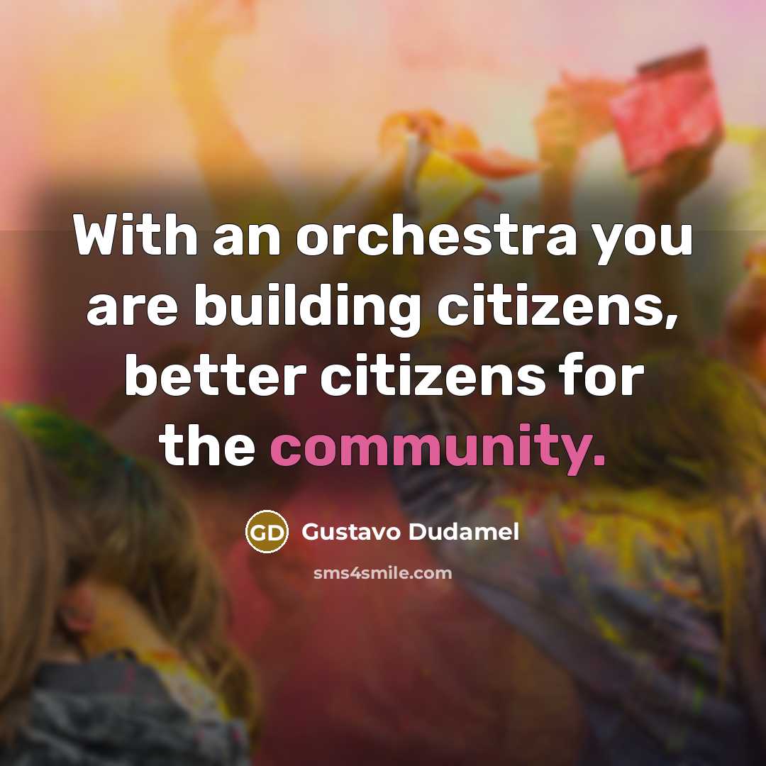 “With an orchestra you are building citizens, better citizens for…” quote by Gustavo Dudamel