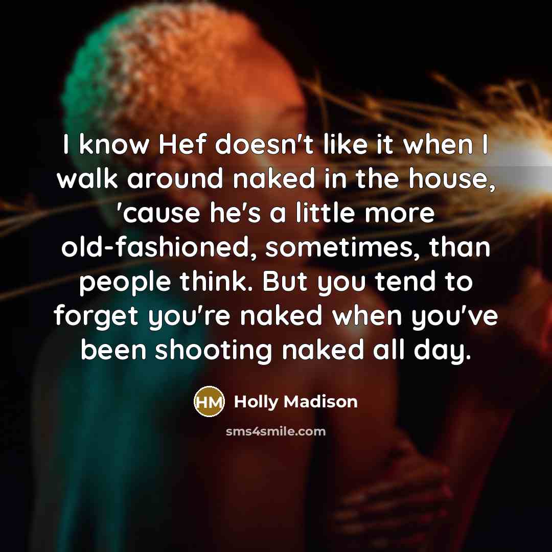 “I know Hef doesn't like it when I walk around naked in the house, 'cause he's a little more old-fashioned, sometimes, than people think. But you tend to forget you're naked when you've been shooting naked all day.” quote by Holly Madison