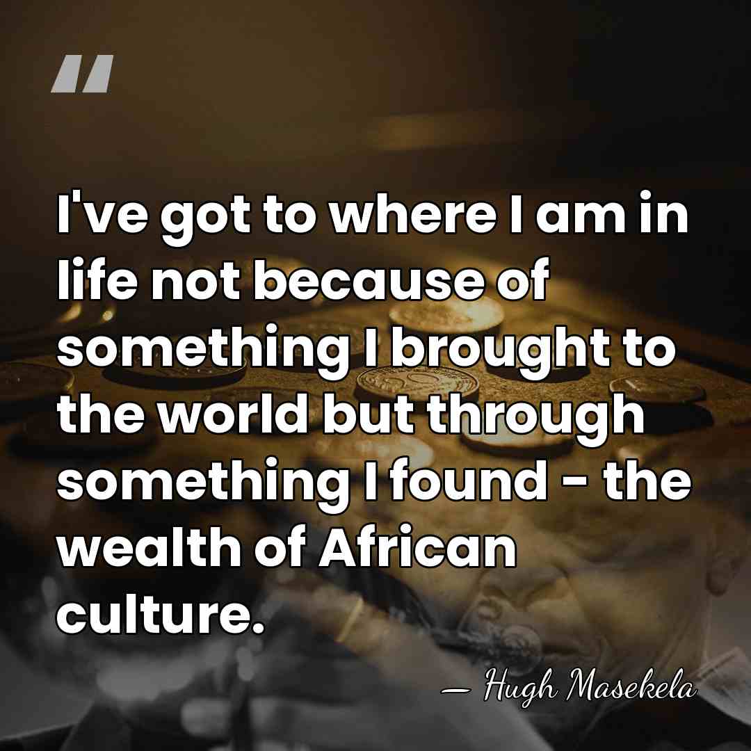 I've got to where I am in life not because of something&hellip; - Hugh Masekela