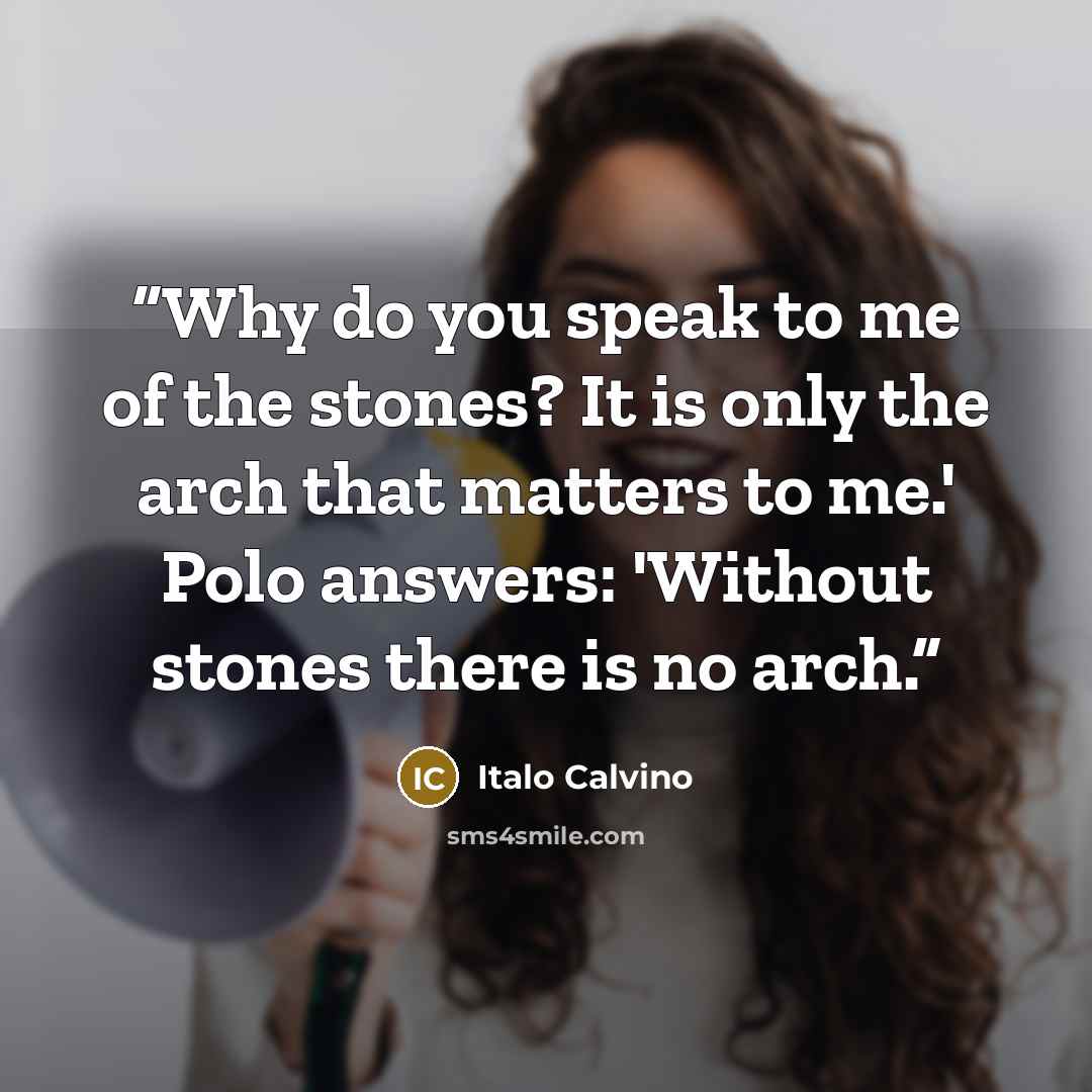 “Why do you speak to me of the stones? It is only the arch that matters to me.' Polo answers: 'Without stones there is no arch.” quote by Italo Calvino