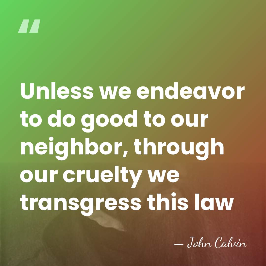 Unless we endeavor to do good to our neighbor, through our cruelty&hellip; - John Calvin