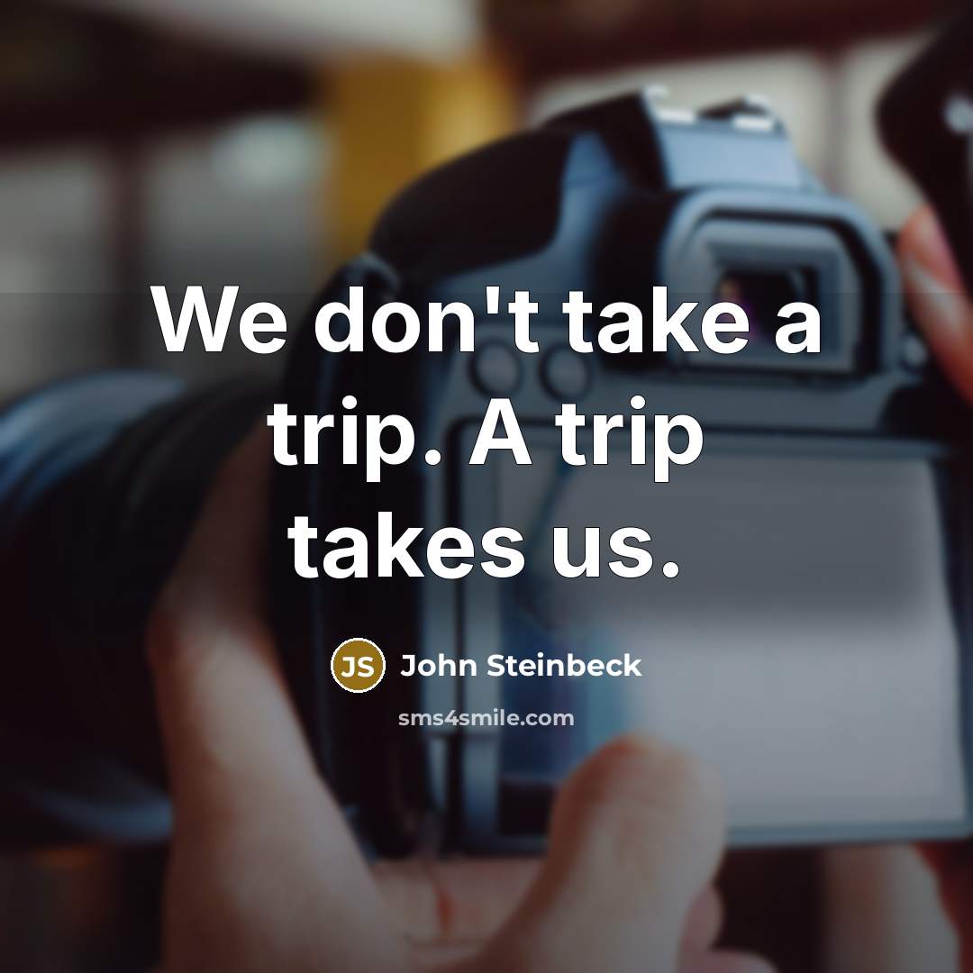 “We don't take a trip. A trip takes us.” quote by John Steinbeck
