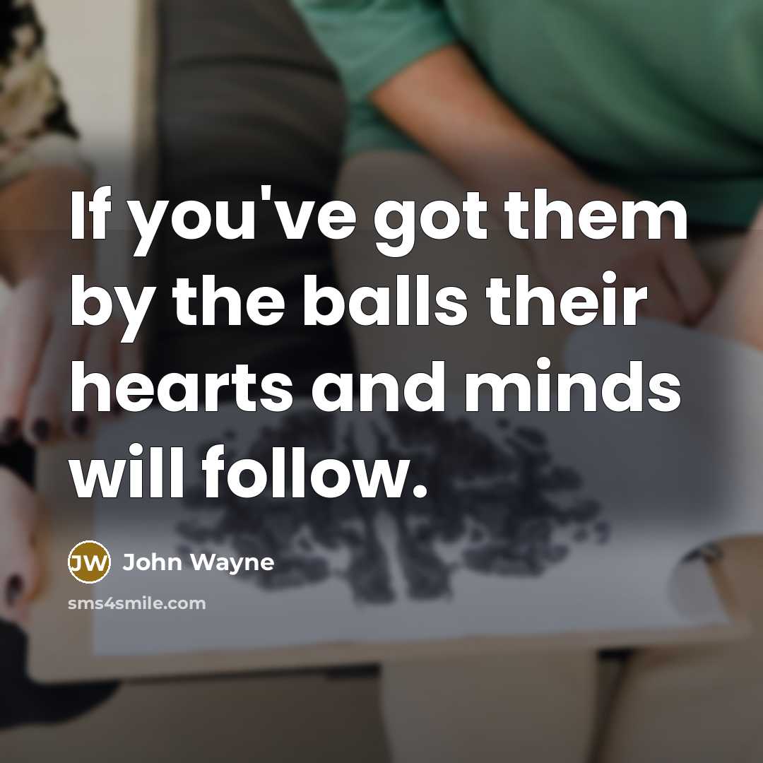 “If you've got them by the balls their hearts and minds will follow.” quote by John Wayne