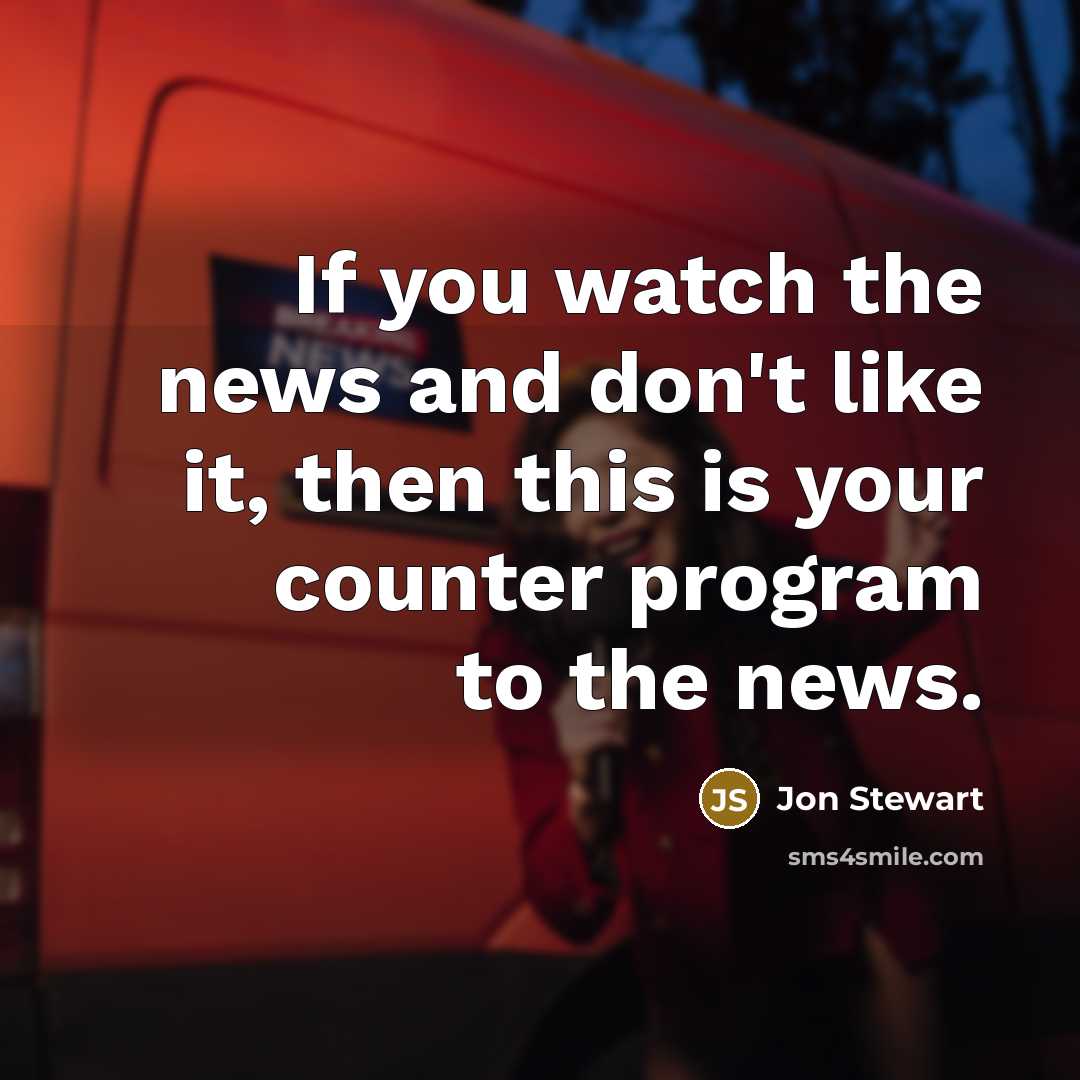 “If you watch the news and don't like it, then this is your counter program to the news.” quote by Jon Stewart