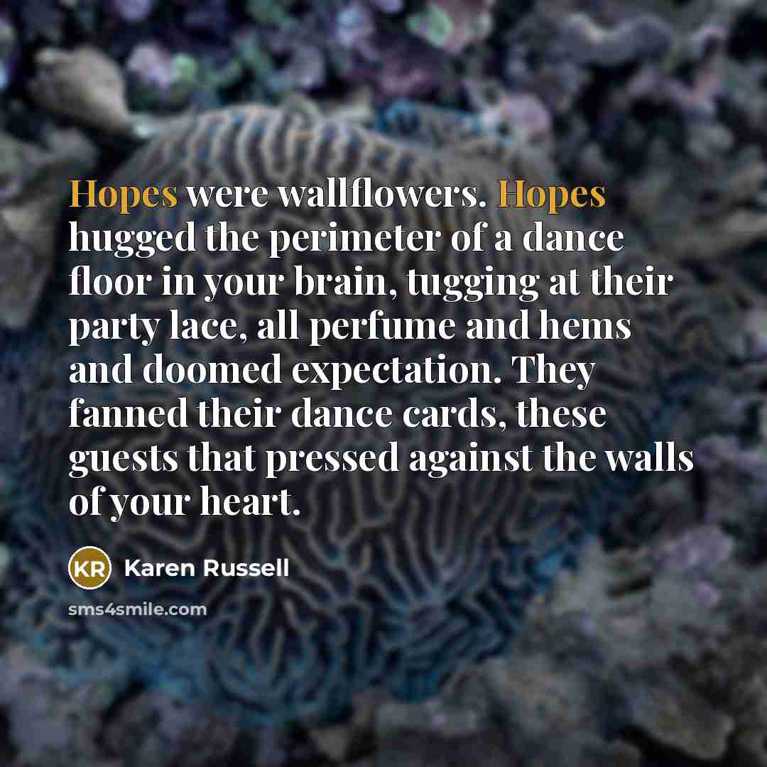 “Hopes were wallflowers. Hopes hugged the perimeter of a dance…” quote by Karen Russell
